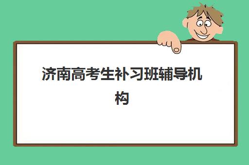 济南高考生补习班辅导机构排名一览表最新如何参考？2025年权威榜单、择校策略与成功案例深度解析