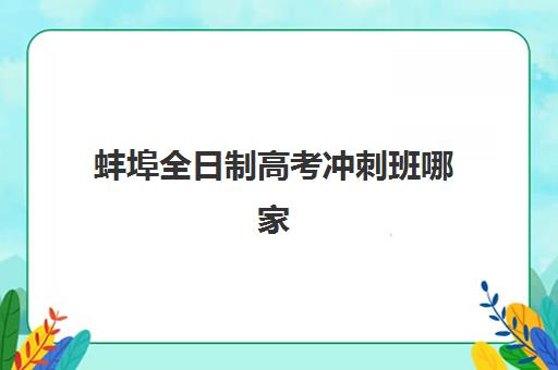 蚌埠全日制高考冲刺班哪家强？2025最新排名与择校攻略全面解析