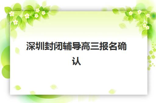 深圳封闭辅导高三报名确认时间表格如何安排？2025年最新官方日程、确认流程与材料准备全解析