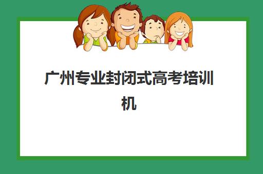 广州专业封闭式高考培训机构班哪个机构好一点啊?2025年最新权威排名、择校要点与实地考察全攻略 广州专业封闭式高考培训机构班哪个机构好一点啊?2025年最新权威排名、择校要点与实地考察全攻略
