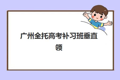 广州全托高考补习班垂直领域TOP10如何选择最科学?2025年最新排名数据、各校特色与择校指南全解析 广州全托高考补习班垂直领域TOP10如何选择最科学?2025年最新排名数据、各校特色与择校指南全解析