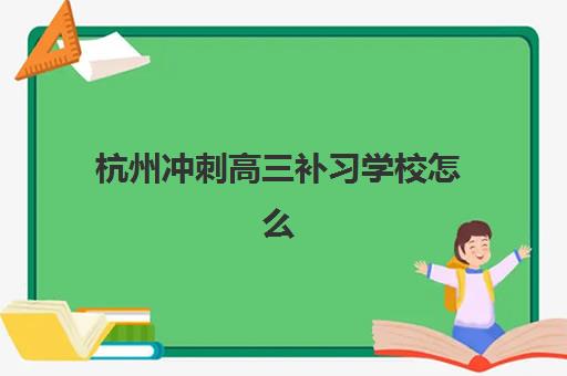 杭州冲刺高三补习学校怎么选？2025年全日制封闭班排名与择校指南