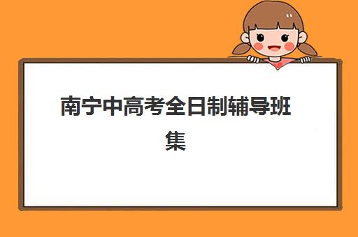 南宁中高考全日制辅导班集训营排名前十名如何选择？2025年最新榜单、择校指南与性价比全解析