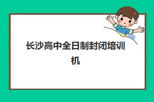 长沙高中全日制封闭培训机构哪个好一点？2025年最新TOP10排名、择校标准与成功案例深度解析