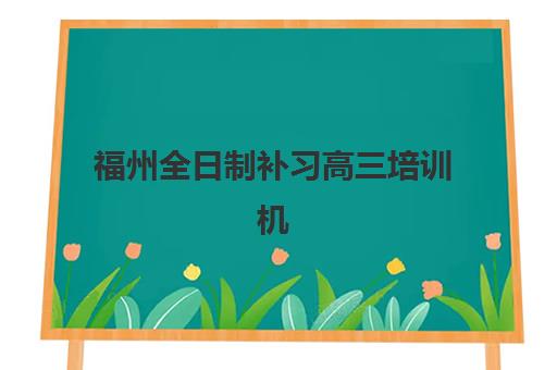 福州全日制补习高三培训机构哪个更好一点？2025年最新排名前十榜单、择校指南与费用全解析