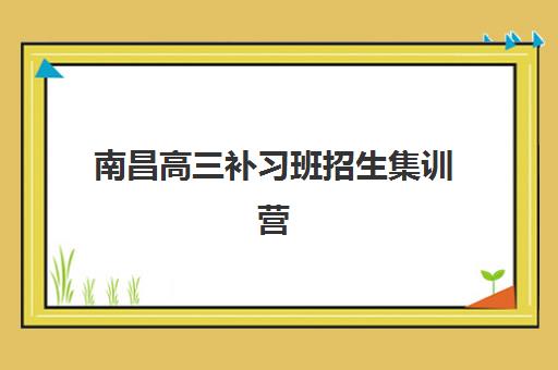南昌高三补习班招生集训营排名榜前十名如何查询？2025年最新榜单、择校指南与费用全解析