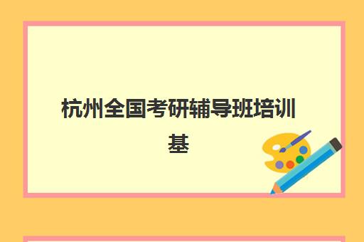 杭州全国考研辅导班培训基地在哪个位置如何查询最准确？2025年最新校区分布、交通指南与择校攻略全解析