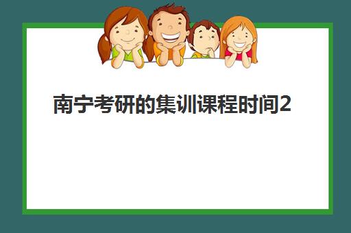 南宁考研的集训课程时间2025年具体时间如何查询？最新时间表、课程选择与备考全攻略