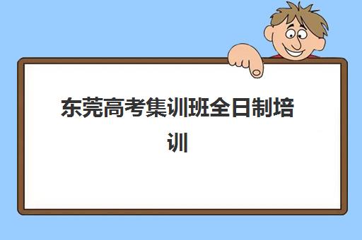 东莞高考集训班全日制培训机构哪个好一点？2025年最新排名、各校特色与科学择校全指南