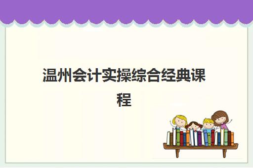 温州会计实操综合经典课程培训班哪个最好一点？2025年最新机构排名、择校标准与成功案例全解析