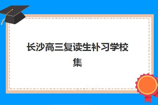 长沙高三复读生补习学校集中训练营有哪些学校？2025年最新排名前十榜单深度解析与择校指南