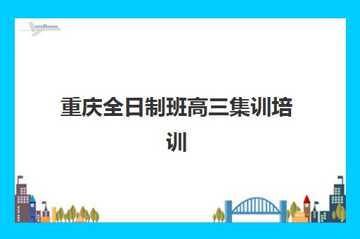 重庆全日制班高三集训培训班哪家好多少钱？2025年最新权威排名、各机构费用对比与科学择校全指南
