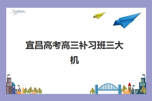 宜昌高考高三补习班三大机构服务成本公示如何查询？2025年最新费用明细、性价比分析与科学择校全指南
