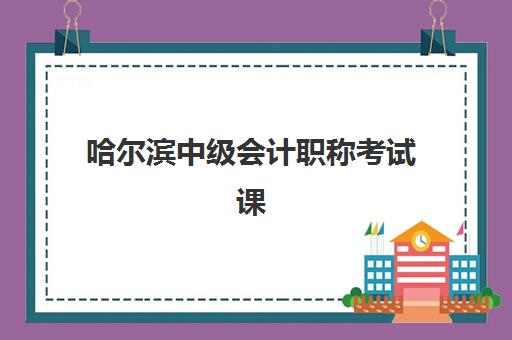 哈尔滨中级会计职称考试课程培训学校排名榜前十名如何选择？2025年最新权威榜单与择校指南