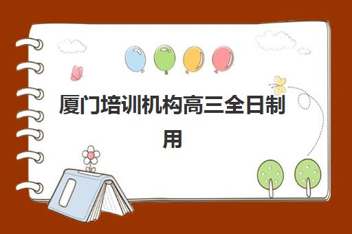 厦门培训机构高三全日制用户推荐度TOP3如何选择？2025年最新口碑榜单与科学择校全指南