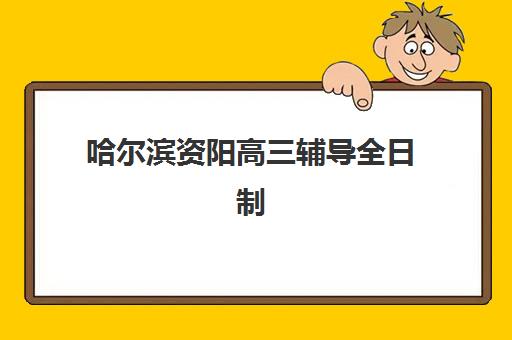 哈尔滨资阳高三辅导全日制班有哪些学校可选？2025年最新排名与择校指南全解析