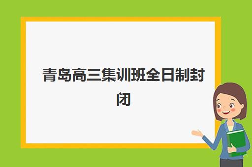 青岛高三集训班全日制封闭式集训营有哪些选择？2025年最新权威排名解析与高性价比择校全攻略