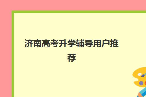 济南高考升学辅导用户推荐度TOP3如何查询？2025年最新用户口碑排行榜与科学择校全指南