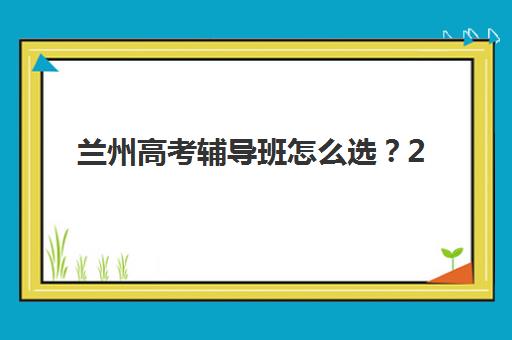 兰州高考辅导班怎么选？2025年五大优质机构特色与提分策略全解析