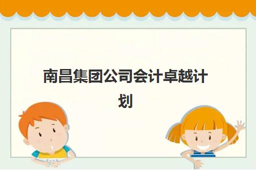 南昌集团公司会计卓越计划培训学校排名一览表如何查询？2025年最新榜单、择校指南与就业前景全解析