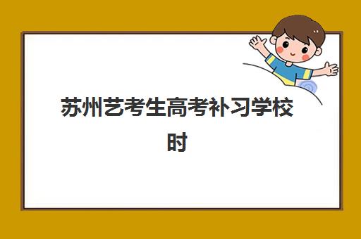 苏州艺考生高考补习学校时间2025具体时间如何安排?最新校历解析、课程表详解与备考规划全指南 苏州艺考生高考补习学校时间2025具体时间如何安排?最新校历解析、课程表详解与备考规划全指南