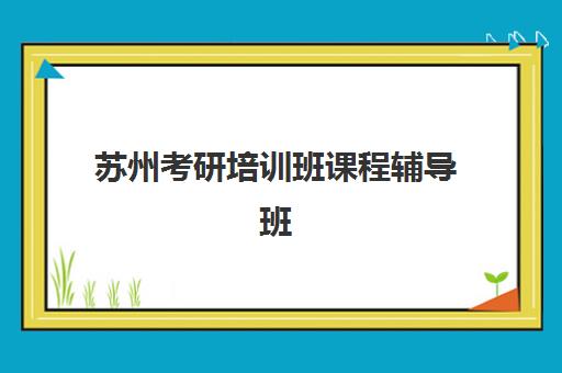 苏州考研培训班课程辅导班有哪些机构可以报?2025年十大实力机构全面评测 苏州考研培训班课程辅导班有哪些机构可以报?2025年十大实力机构全面评测
