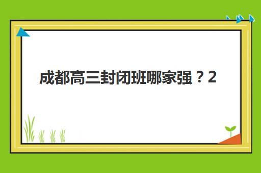 成都高三封闭班哪家强？2025年五大优质机构特色解析与择校指南