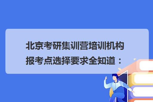 北京考研集训营培训机构报考点选择要求全知道：2025年最新政策解读、考生分类指南与 step-by-step 操作流程