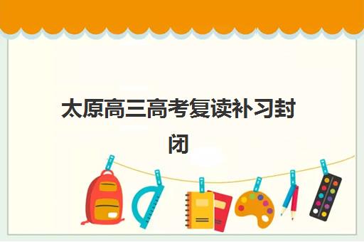 太原高三高考复读补习封闭式集训营地址电话如何查询?2025年最新联系信息与择校指南 太原高三高考复读补习封闭式集训营地址电话如何查询?2025年最新联系信息与择校指南