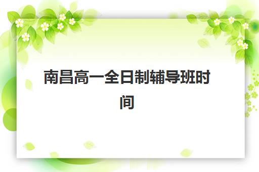 南昌高一全日制辅导班时间2025具体时间如何查询？最新权威时间表、各校课程安排与科学择校全指南