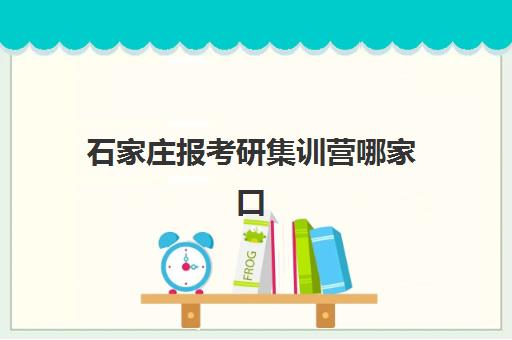 石家庄报考研集训营哪家口碑好一点？2025年机构对比、避坑指南与择校全攻略