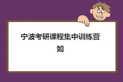 宁波考研课程集中训练营如何选择学校？2025年封闭式集训营顶尖机构评测与个性化择校指南