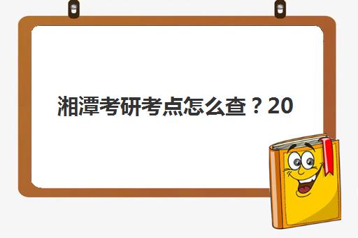 湘潭考研考点怎么查？2025年冲刺课程安排与考场分布全攻略