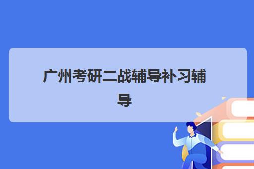 广州考研二战辅导补习辅导机构排名一览表最新如何查询？2025年权威榜单、各校特色解析与科学择校全指南