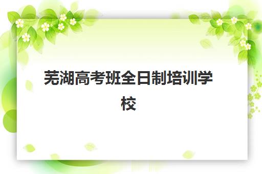 芜湖高考班全日制培训学校排名榜前十名如何选择最科学？2025年最新十大榜单、择校指南与成功案例全解析