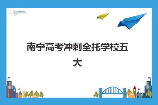南宁高考冲刺全托学校五大机构用户反馈分析如何查询？2025年最新评测、择校要点与报读全指南