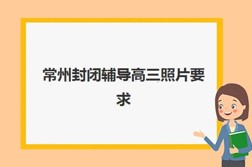 常州封闭辅导高三照片要求是什么样的？2025年最新权威标准与拍摄全攻略详解
