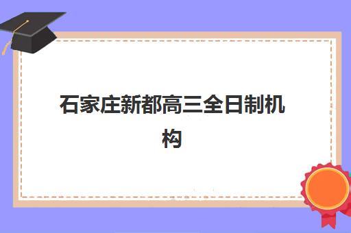 石家庄新都高三全日制机构如何选？2025年五大顶尖机构对比与择校全指南