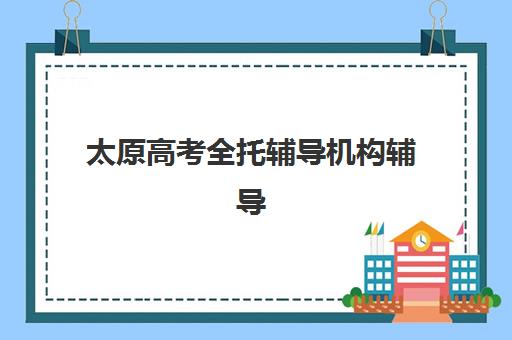 太原高考全托辅导机构辅导机构排名榜单如何查询？2025年最新权威TOP5榜单与科学择校全攻略