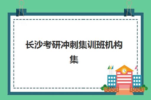 长沙考研冲刺集训班机构集训班哪个好一点？2025年最新排名与择校全攻略