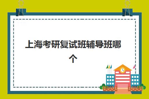 上海考研复试班辅导班哪个比较好一点？2025年通过率TOP5榜单深度解析、择班标准与报读全指南