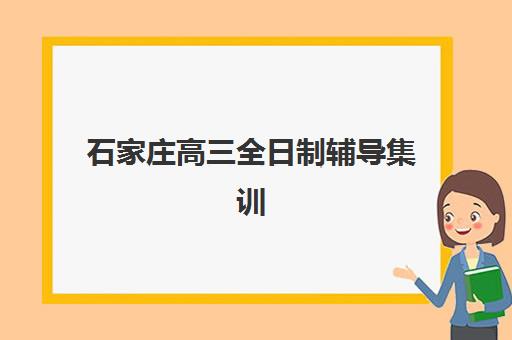 石家庄高三全日制辅导集训培训基地有哪些学校？2025年最新权威排名、择校技巧与成功案例全解析