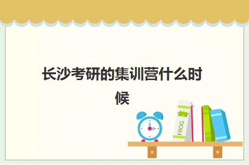 长沙考研的集训营什么时候报名考试？2025年最新时间表、报名流程与备考全攻略