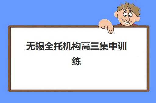 无锡全托机构高三集中训练营在哪报名？2025年最新报名地点查询、流程详解与择校指南全攻略