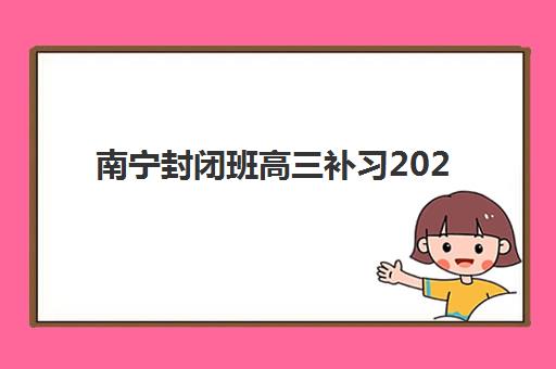 南宁封闭班高三补习2025年考点有哪些？最新命题趋势解读、机构特色课程与备考全攻略