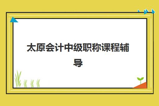 太原会计中级职称课程辅导班有哪些学校可以报？2025年最新权威排名、各校费用解析与科学择校全指南