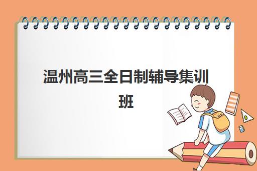 温州高三全日制辅导集训班培训机构哪个比较好？2025年最新TOP10实力榜单、各校特色解析与科学择校全指南
