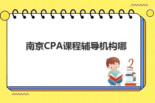 南京CPA课程辅导机构哪家比较好？2025年最新排名与择校全攻略