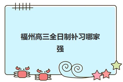福州高三全日制补习哪家强？2025年高满意度机构TOP5解析与择校指南