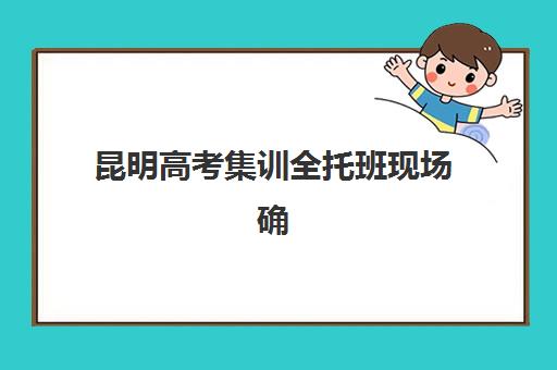 昆明高考集训全托班现场确认时间2025如何查询最准确？最新官方时间表、确认流程与时间管理技巧全解析